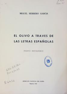 El olivo a través de las letras españolas : ensayo antológico
Autor: Miguel Herrero García
Sindicato Nacional del Olivo (Madrid), 1950
ESPAÑA. MINISTERIO DE AGRICULTURA, PESCA Y ALIMENTACIÓN. Biblioteca Central. Signatura B-1769