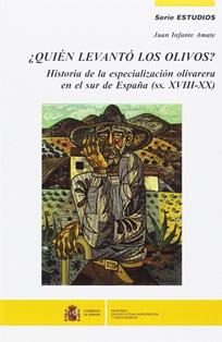 ¿Quién levantó los olivos? : Historia de la especialización olivarera en el sur de España (ss. XVIII-XX)
Autor: Juan Infante Amate
Ministerio de Agricultura, Alimentación y Medio Ambiente (Madrid), 2014
ESPAÑA. MINISTERIO DE AGRICULTURA, PESCA Y ALIMENTACIÓN. Biblioteca Central. Signatura SL-309-07
